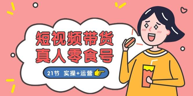 短视频带货&真人零食号：更全面的零食带货教程：21节 实操+运营-卿云社