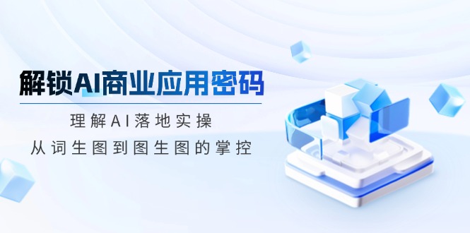 解锁AI商业应用密码：理解AI落地实操，从词生图到图生图的掌控-卿云社