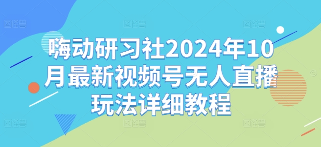 嗨动研习社2024年10月最新视频号无人直播玩法详细教程-卿云社