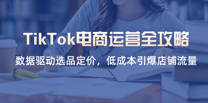 TikTok电商运营全攻略，数据驱动选品定价，低成本引爆店铺流量-卿云社