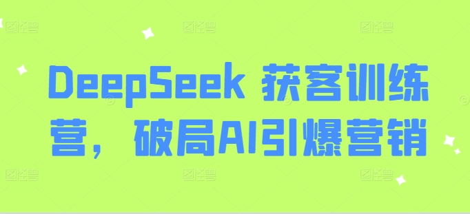 DeepSeek 获客训练营，破局AI引爆营销-卿云社