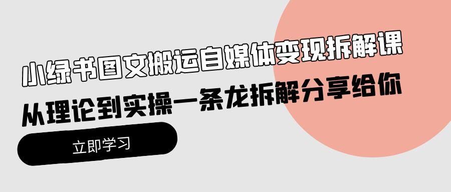 (10055期)小绿书图文搬运自媒体变现拆解课，从理论到实操一条龙拆解分享给你-卿云社