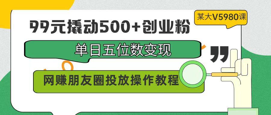 (9534期)99元撬动500+创业粉，单日五位数变现，网赚朋友圈投放操作教程价值5980！-卿云社