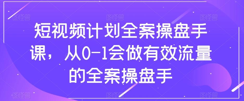 短视频计划全案操盘手课，从0-1会做有效流量的全案操盘手-卿云社