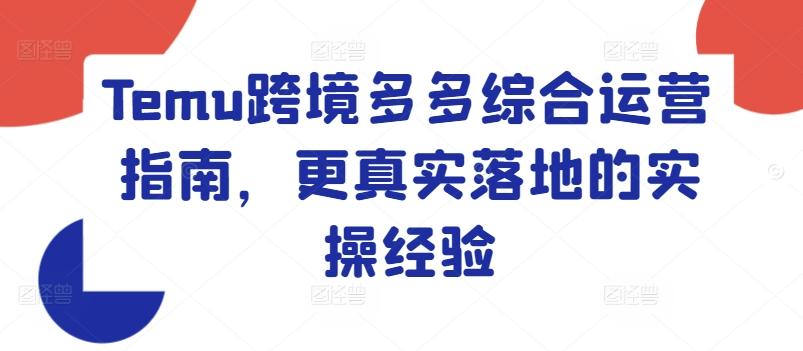 Temu跨境多多综合运营指南，更真实落地的实操经验-卿云社