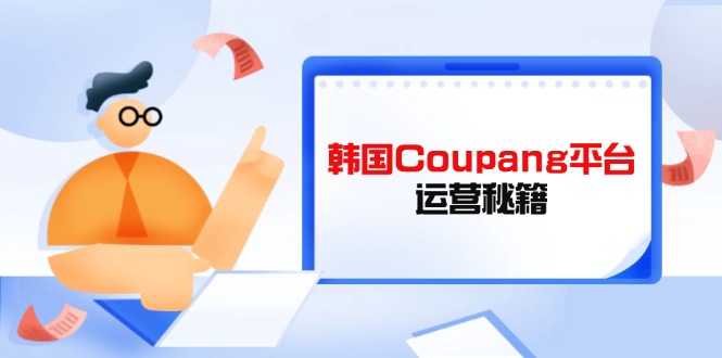 Coupang平台运营秘籍，酷胖卖家必修课，助力卖家提升平台竞争力-卿云社