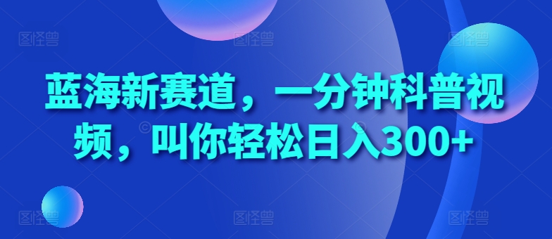 蓝海新赛道，一分钟科普视频，叫你轻松日入300+【揭秘】-卿云社