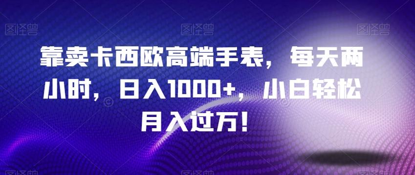 靠卖卡西欧高端手表，每天两小时，日入1000+，小白轻松月入过万！-卿云社
