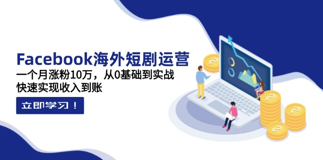Facebook海外短剧运营：一个月涨粉10万，从0基础到实战，快速实现收入到账-卿云社
