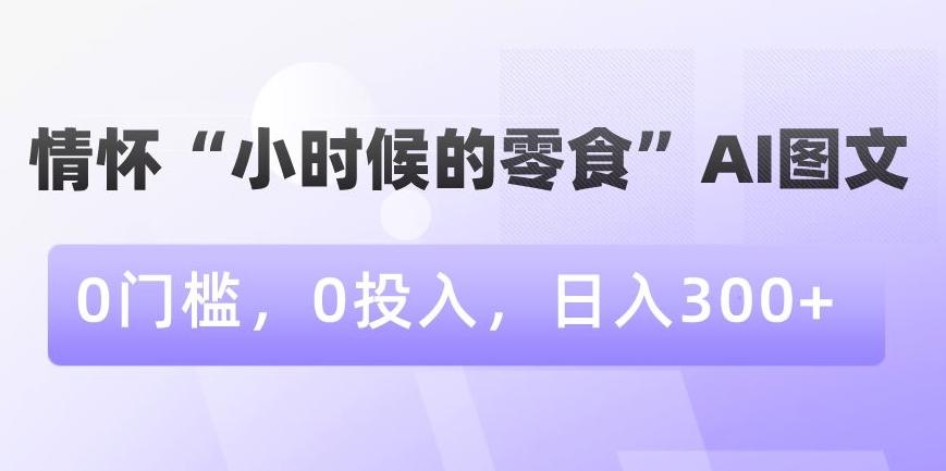 情怀“小时候的零食”AI图文，0门槛，0投入，日入300+【揭秘】-卿云社