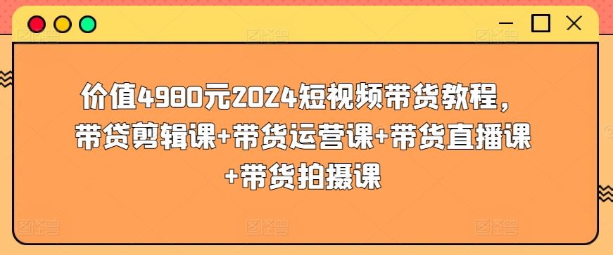 价值4980元2024短视频带货教程，带贷剪辑课+带货运营课+带货直播课+带货拍摄课-卿云社