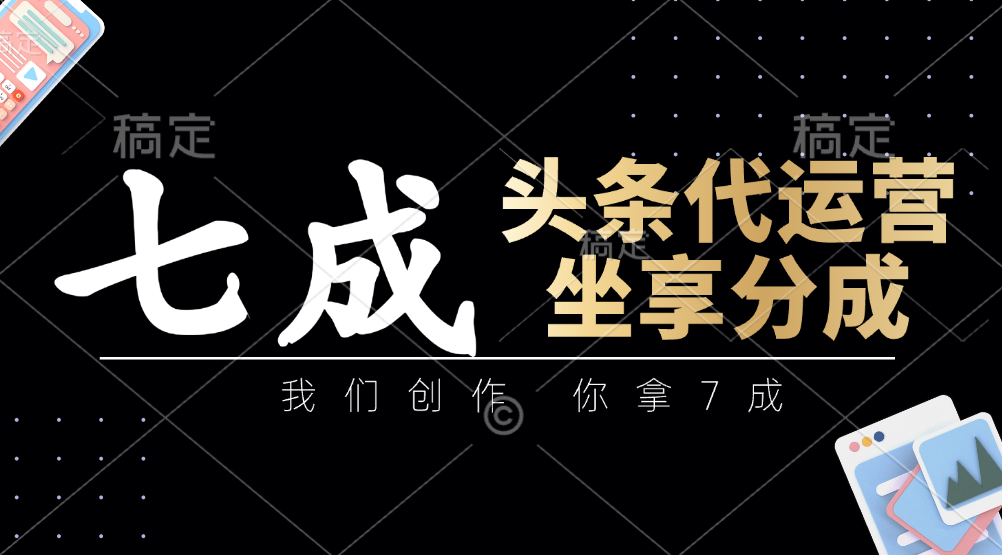 头条代运营：我们创作，你拿7成，简单操作，坐享分成-卿云社