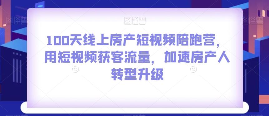 100天线上房产短视频陪跑营，用短视频获客流量，加速房产人转型升级-卿云社