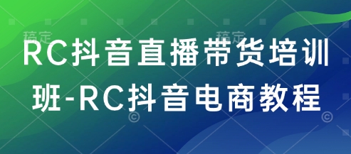 RC抖音直播带货培训班-RC抖音电商教程-卿云社