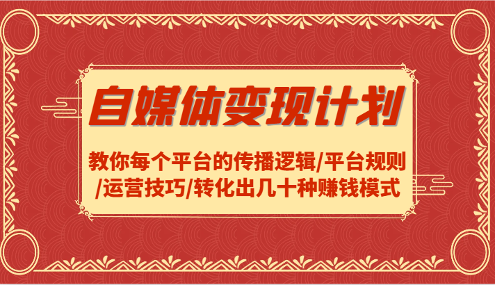 自媒体变现计划-教你每个平台的传播逻辑/平台规则/运营技巧/转化出几十种赚钱模式-卿云社