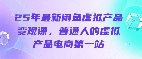 25年最新闲鱼虚拟产品变现课，普通人的虚拟产品电商第一站-卿云社