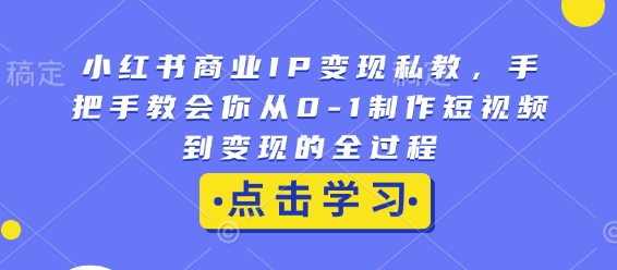 小红书商业IP变现私教，手把手教会你从0-1制作短视频到变现的全过程-卿云社