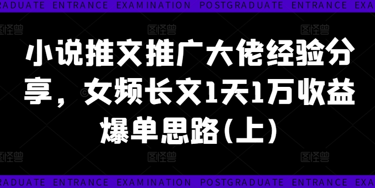 小说推文推广大佬经验分享，女频长文1天1万收益爆单思路(上)-卿云社