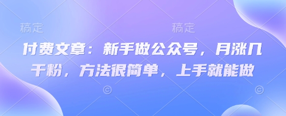 付费文章：新手做公众号，月涨几干粉，方法很简单，上手就能做-卿云社