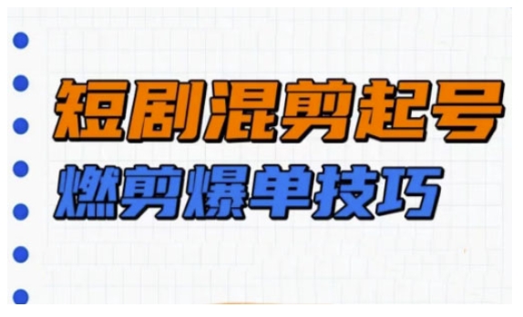 短剧实操教学，短剧混剪起号燃剪爆单技巧-卿云社