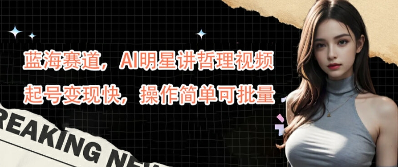 蓝海赛道，AI明星讲哲理视频，起号变现快，操作简单可批量【揭秘】-卿云社