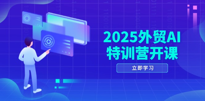 2025外贸AI特训营开课：涵盖品牌选品/AI建站/主动/被动获客/社媒开发/等等-卿云社