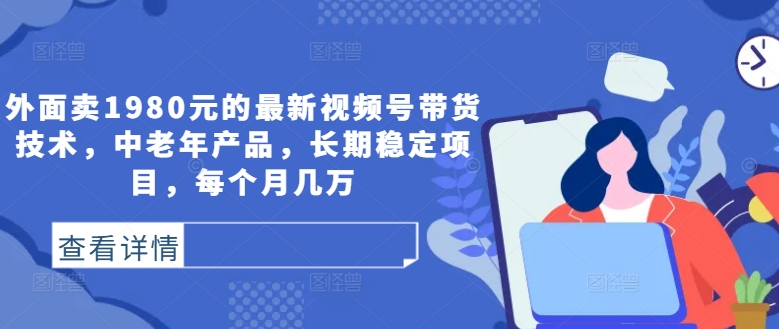 外面卖1980元的最新视频号带货技术，中老年产品，长期稳定项目，每个月几万-卿云社