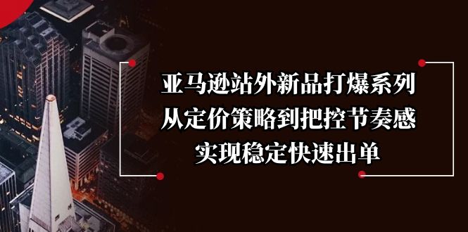 亚马逊站外新品打爆系列，从定价策略到把控节奏感，实现稳定快速出单-卿云社