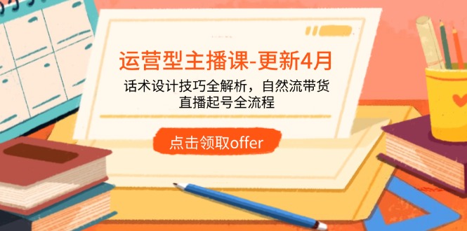 运营型主播课-更新4月，话术设计技巧全解析，自然流带货，直播起号全流程-卿云社
