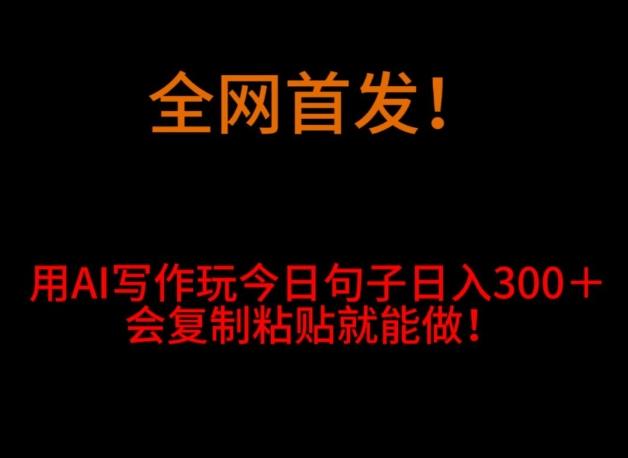 全网首发！用AI写作玩今日句子‌日入300＋，会复制粘贴就能做！-卿云社