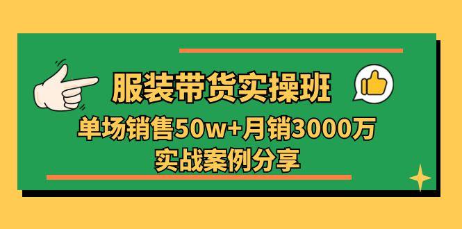 服装带货实操培训班：单场销售50w+月销3000万实战案例分享(27节-卿云社