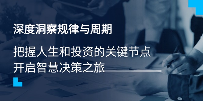 深度洞察规律与周期，把握人生和投资的关键节点，开启智慧决策之旅-卿云社
