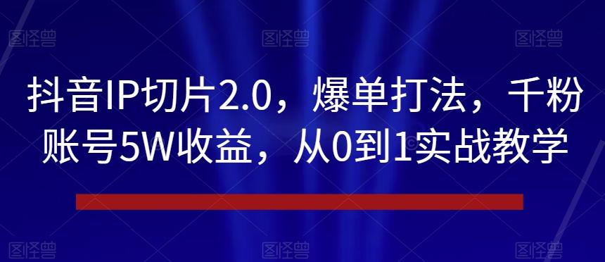 抖音IP切片2.0，爆单打法，千粉账号5W收益，从0到1实战教学【揭秘】-卿云社