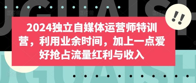 2024独立自媒体运营师特训营，利用业余时间，加上一点爱好抢占流量红利与收入-卿云社