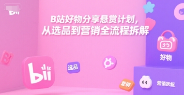 B站好物分享悬赏计划，从选品到营销全流程拆解-卿云社