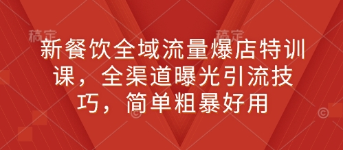 新餐饮全域流量爆店特训课，全渠道曝光引流技巧，简单粗暴好用-卿云社