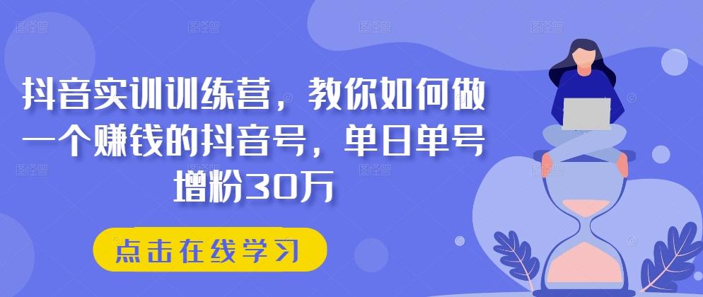 抖音实训训练营，教你如何做一个赚钱的抖音号，单日单号增粉30万-卿云社