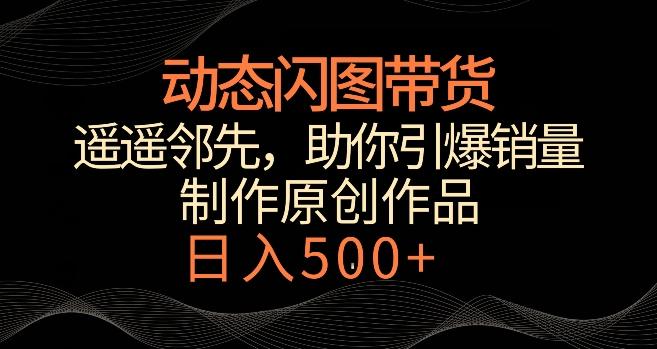 动态闪图带货，遥遥领先，冷门玩法，助你轻松引爆销量，日赚500+【揭秘】-卿云社