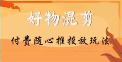 【万三】好物混剪付费随心推投放玩法，随心投放小课抖音教程-卿云社