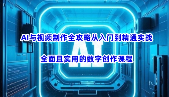 AI与视频制作全攻略从入门到精通实战，全面且实用的数字创作课程-卿云社