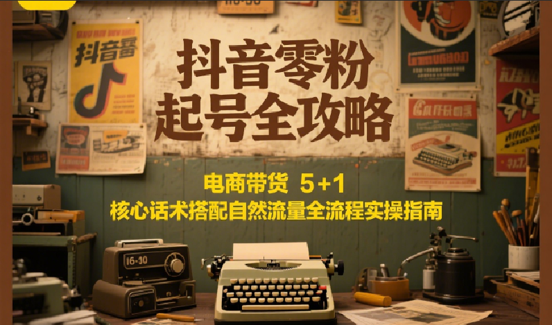抖音零粉起号全攻略：电商带货 5+1 核心话术搭配自然流量全流程实操指南-卿云社