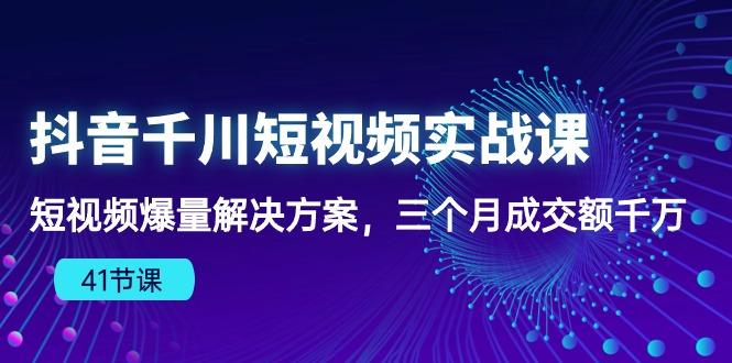 抖音千川短视频实战课：短视频爆量解决方案，三个月成交额千万(41节课-卿云社