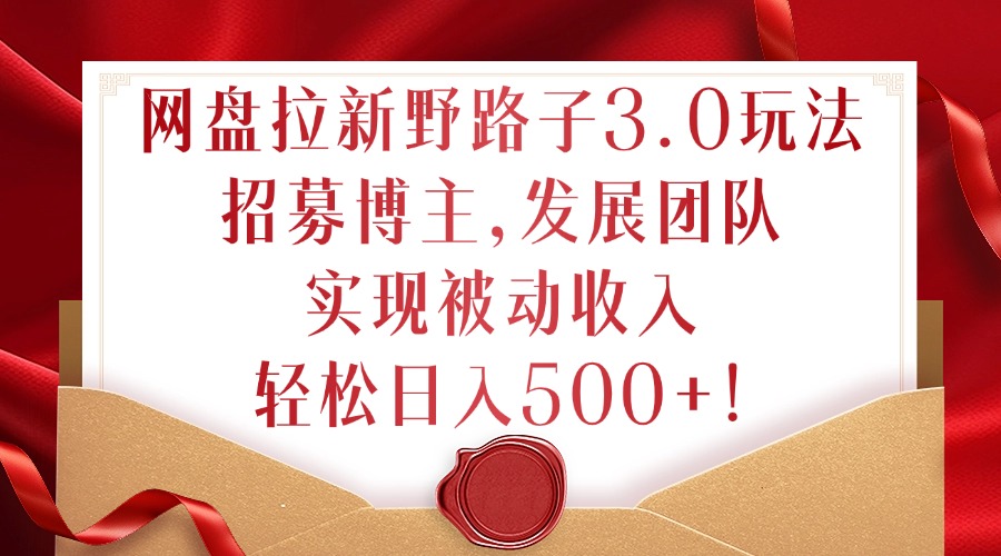 网盘拉新野路子3.0玩法，招募博主，发展团队，实现被动收入，轻松日入500+【揭秘】-卿云社