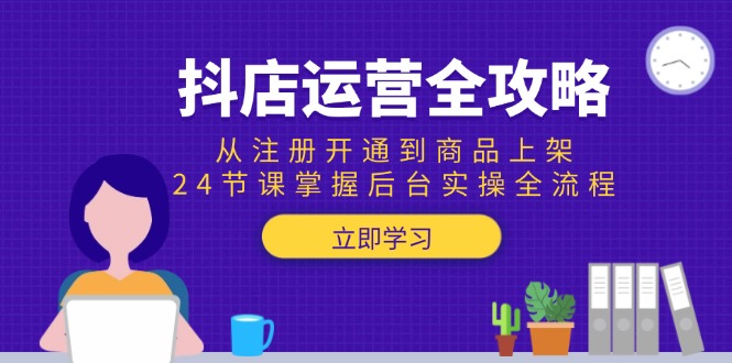 抖店运营全攻略：从注册开通到商品上架，24节课掌握后台实操全流程-卿云社