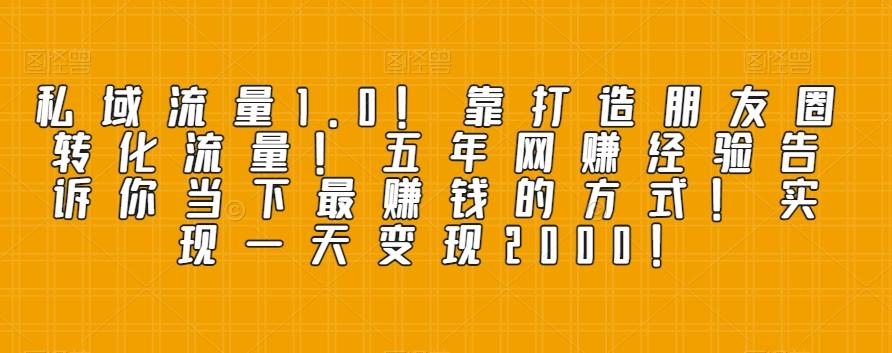 私域流量1.0！靠打造朋友圈转化流量！五年网赚经验告诉你当下最赚钱的方式！实现一天变现2000！-卿云社