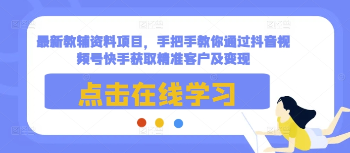 最新教辅资料项目，手把手教你通过抖音视频号快手获取精准客户及变现-卿云社