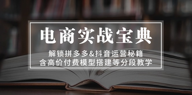 电商实战宝典 解锁拼多多&抖音运营秘籍 含高价付费模型搭建等分段教学-卿云社