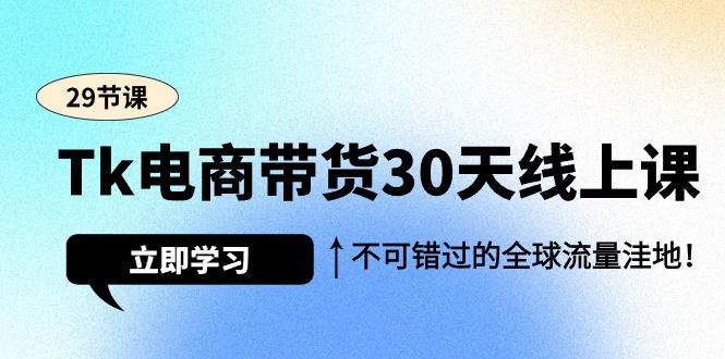 (9463期)Tk电商带货30天线上课，不可错过的全球流量洼地(29节课)-卿云社