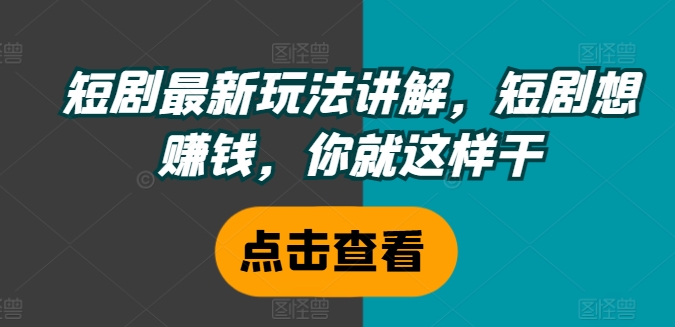 短剧最新玩法讲解，短剧想赚钱，你就这样干-卿云社