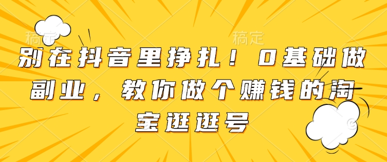 别在抖音里挣扎！0基础做副业，教你做个赚钱的淘宝逛逛号-卿云社